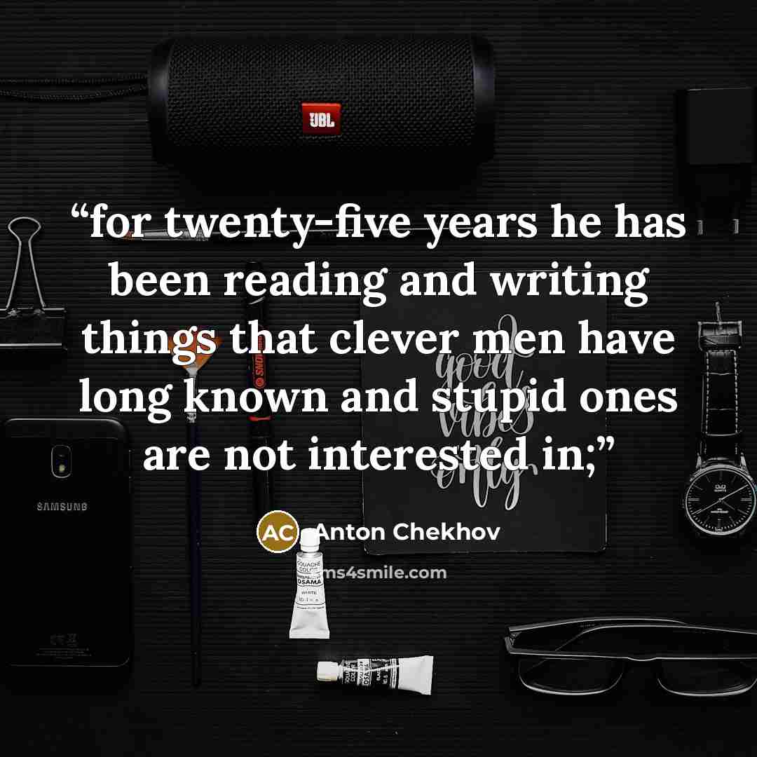 “for twenty-five years he has been reading and writing things that clever men have long known and stupid ones are not interested in;” quote by Anton Chekhov