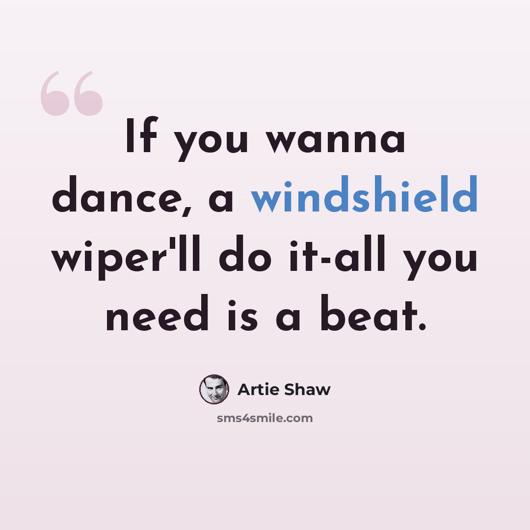 “If you wanna dance, a windshield wiper'll do it-all you need is a beat.” quote by Artie Shaw