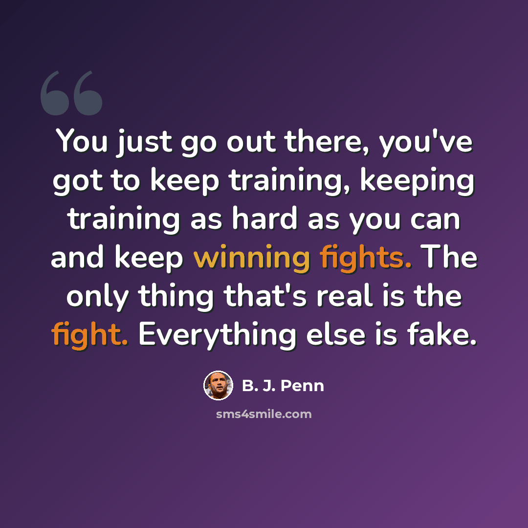 “You just go out there, you've got to keep training, keeping training as hard as you can and keep winning fights. The only thing that's real is the fight. Everything else is fake.” quote by B. J. Penn
