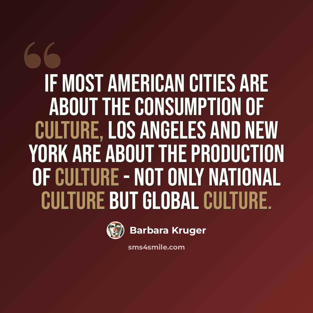 “If most American cities are about the consumption of culture, Los Angeles and New York are about the production of culture - not only national culture but global culture.” quote by Barbara Kruger