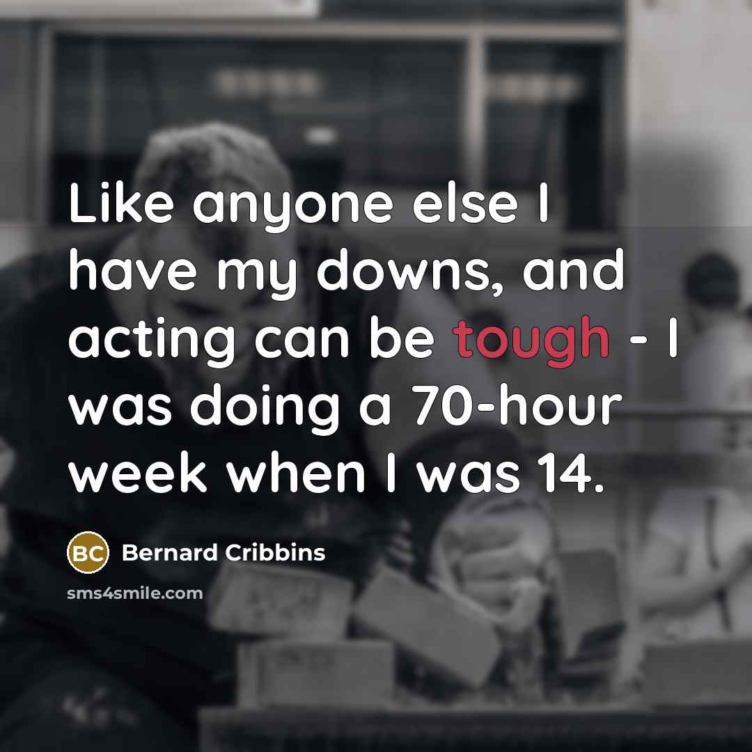 “Like anyone else I have my downs, and acting can be tough - I was doing a 70-hour week when I was 14.” quote by Bernard Cribbins