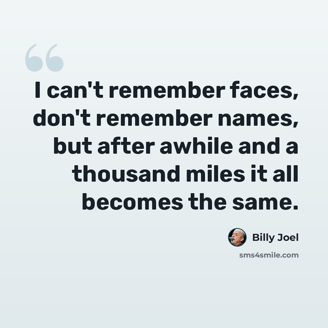 “I can't remember faces, don't remember names, but after awhile and a thousand miles it all becomes the same.” quote by Billy Joel