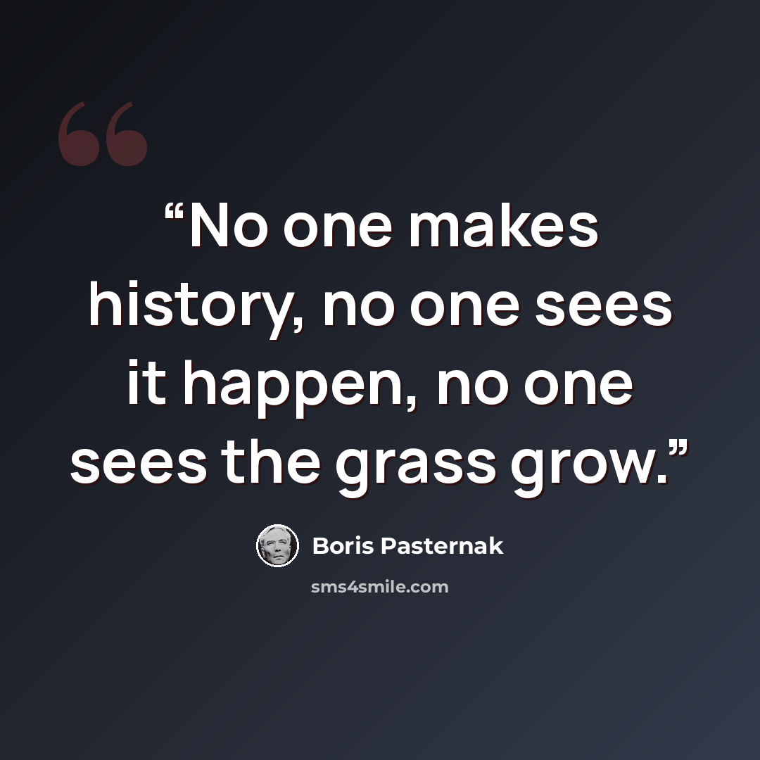 “No one makes history, no one sees it happen, no one sees the grass grow.” quote by Boris Pasternak