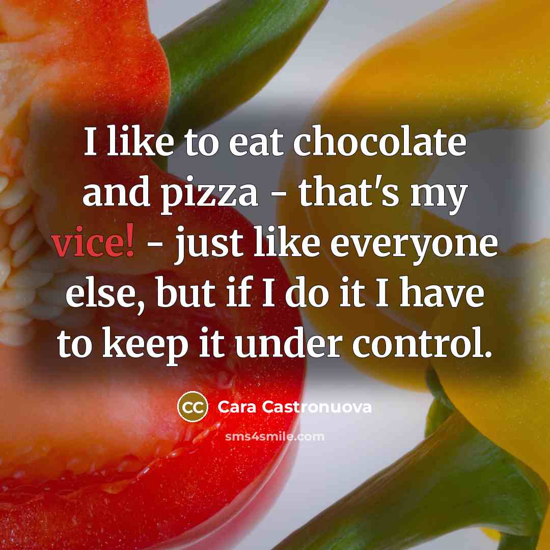 “I like to eat chocolate and pizza - that's my vice! - just like everyone else, but if I do it I have to keep it under control.” quote by Cara Castronuova