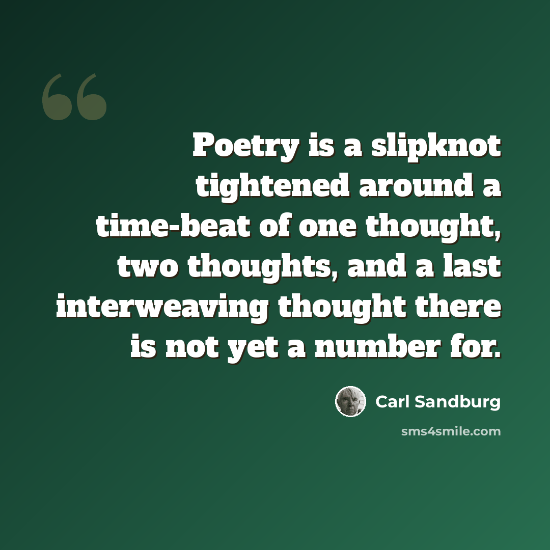“Poetry is a slipknot tightened around a time-beat of one thought, two thoughts, and a last interweaving thought there is not yet a number for.” quote by Carl Sandburg