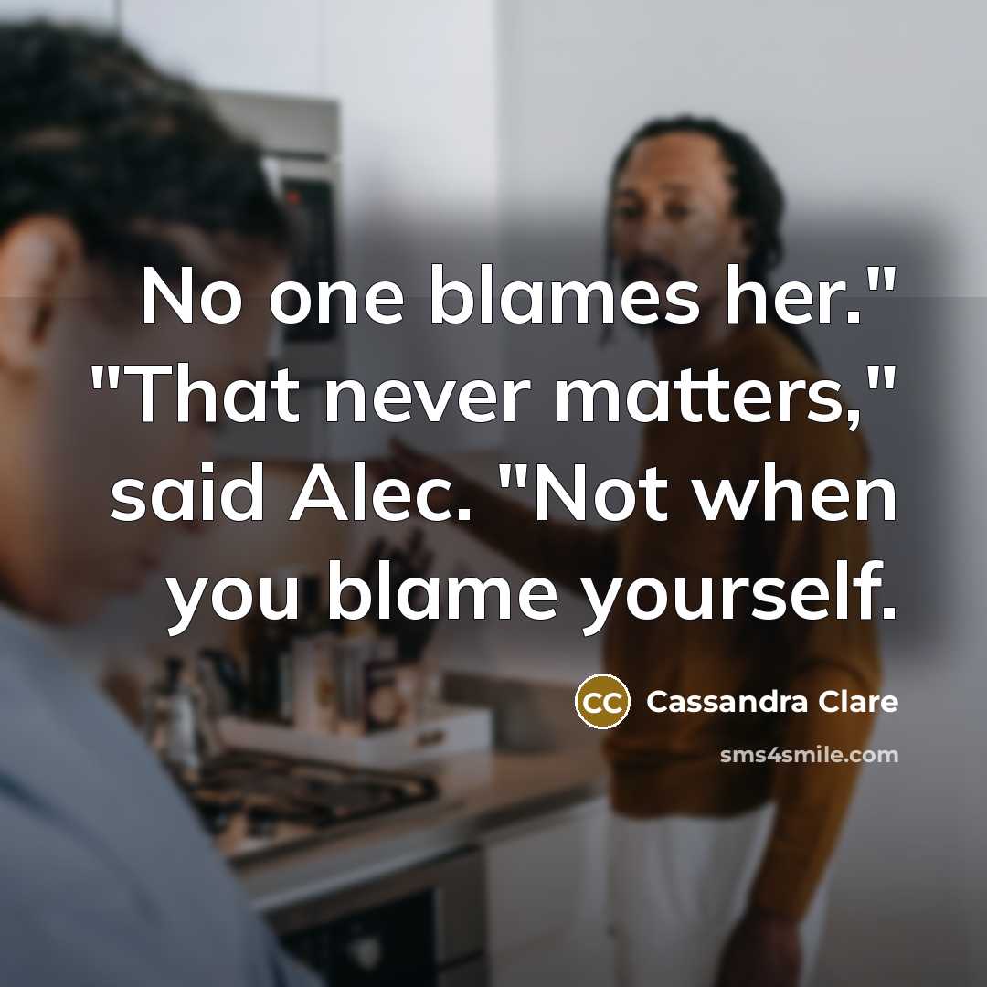 “No one blames her." "That never matters," said Alec. "Not when you blame yourself.” quote by Cassandra Clare