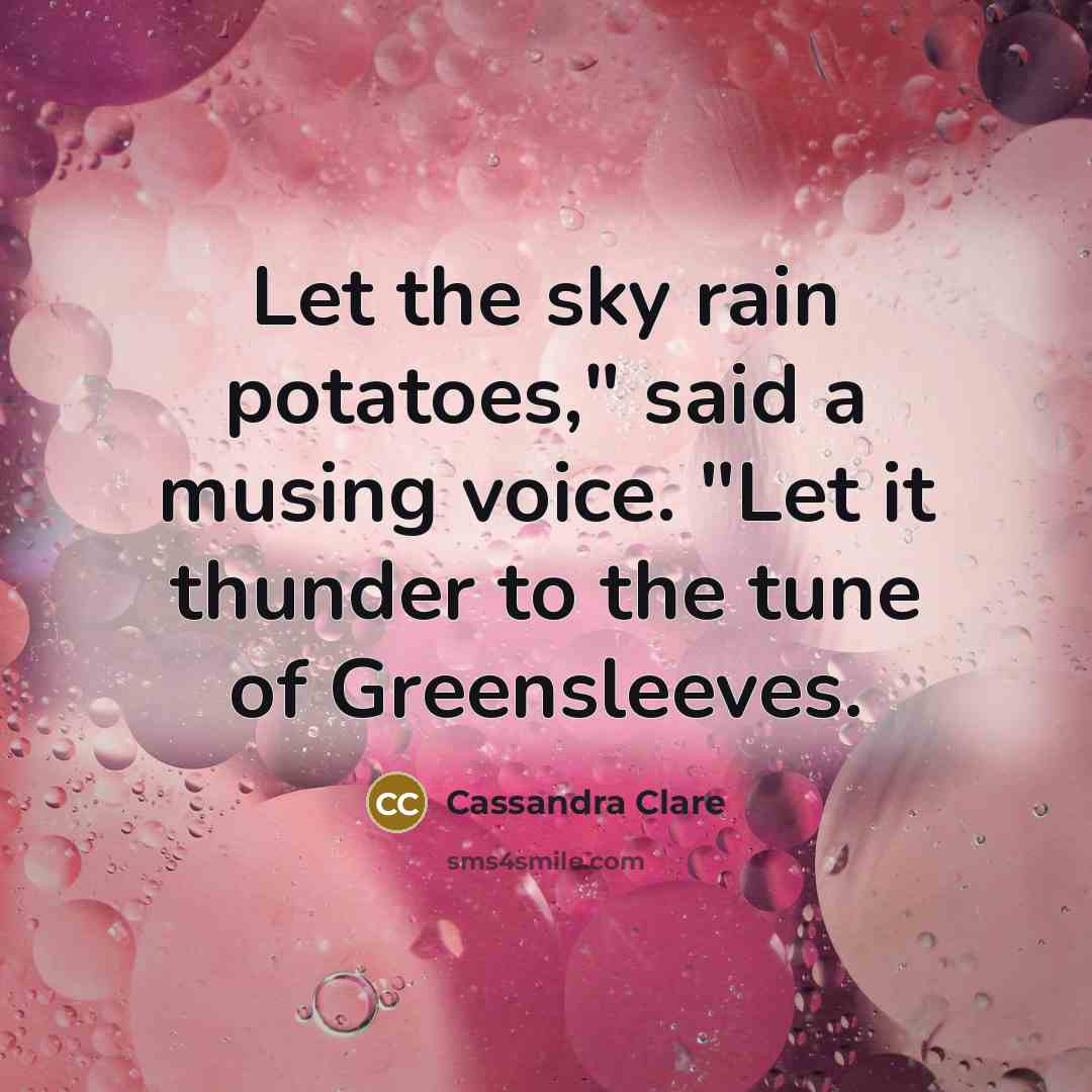 “Let the sky rain potatoes," said a musing voice. "Let it thunder to the tune of Greensleeves.” quote by Cassandra Clare