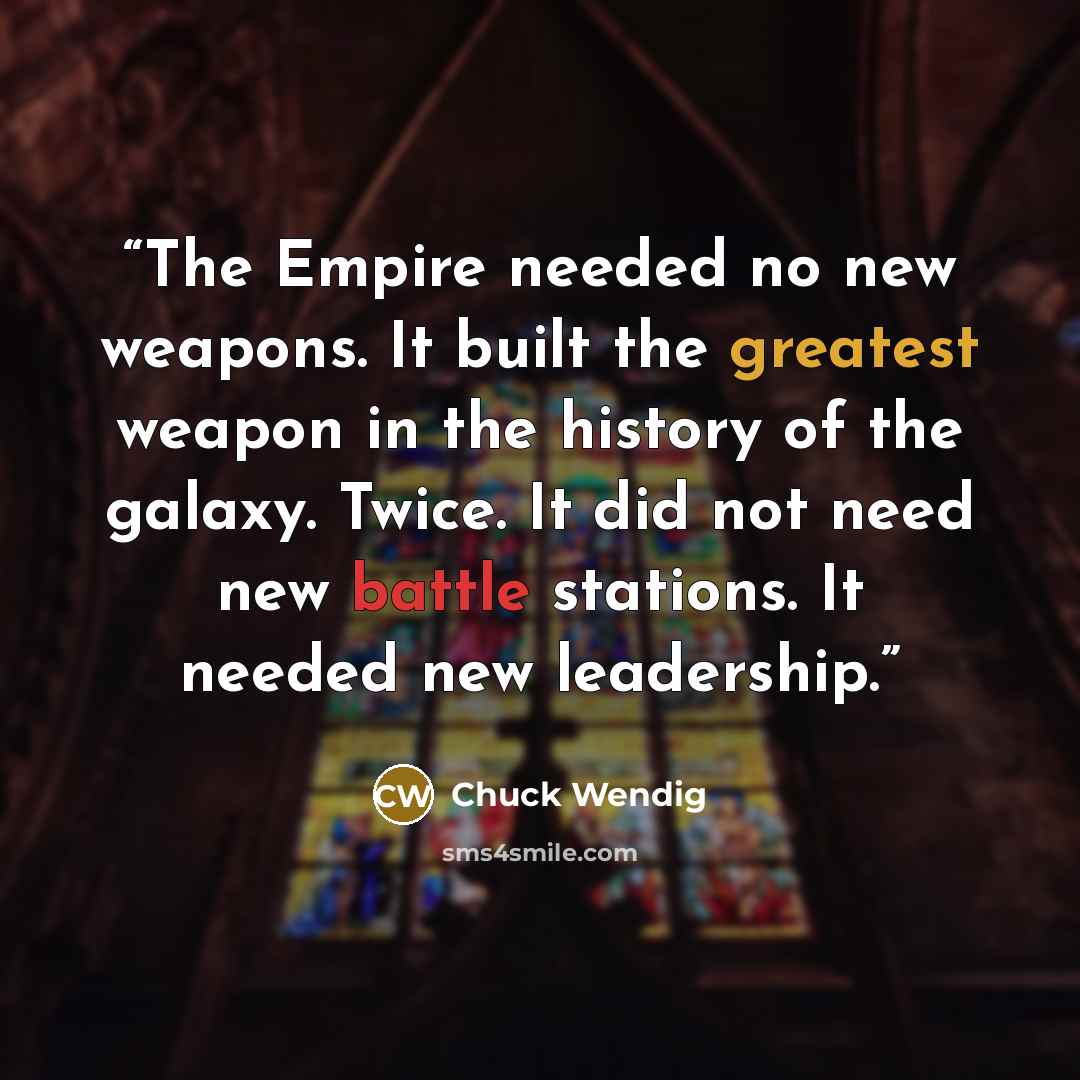 “The Empire needed no new weapons. It built the greatest weapon in the history of the galaxy. Twice. It did not need new battle stations. It needed new leadership.” quote by Chuck Wendig