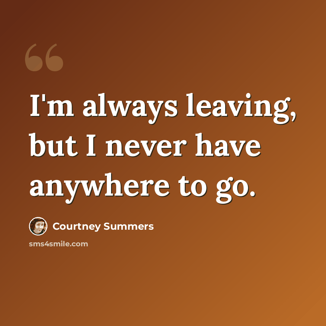 “I'm always leaving, but I never have anywhere to go.” quote by Courtney Summers