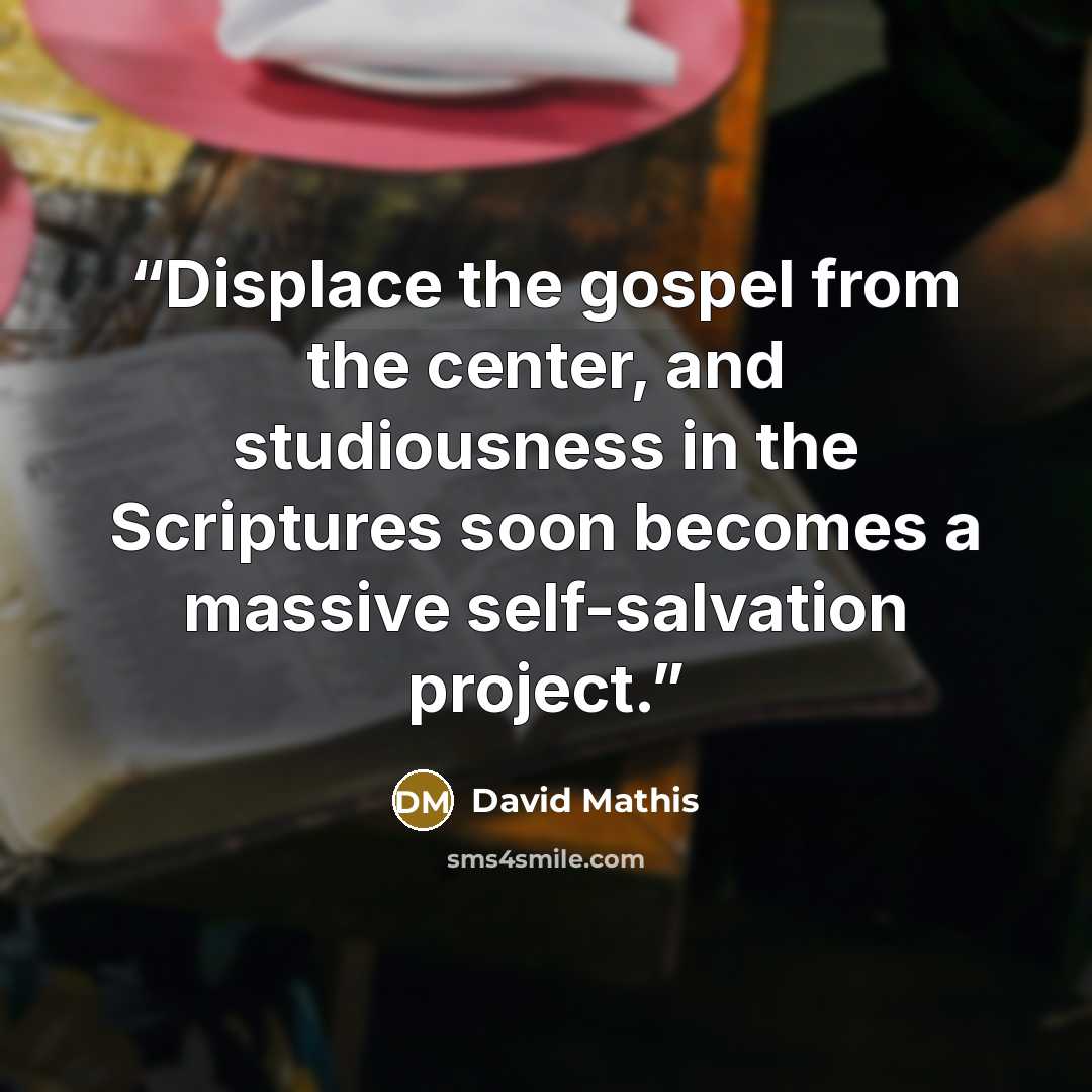 “Displace the gospel from the center, and studiousness in the Scriptures soon becomes a massive self-salvation project.” quote by David Mathis