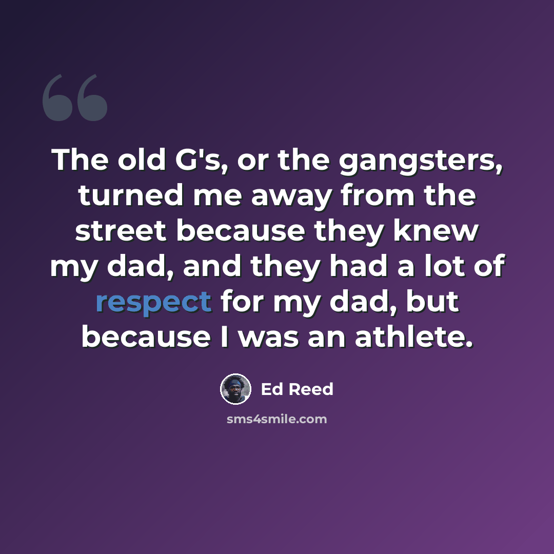 “The old G's, or the gangsters, turned me away from the street because they knew my dad, and they had a lot of respect for my dad, but because I was an athlete.” quote by Ed Reed