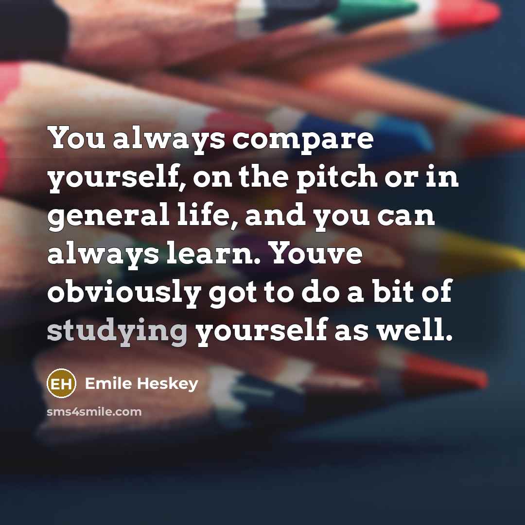“You always compare yourself, on the pitch or in general life, and you can always learn. Youve obviously got to do a bit of studying yourself as well.” quote by Emile Heskey