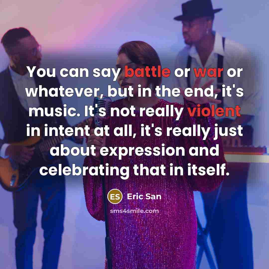 “You can say battle or war or whatever, but in the end, it's music. It's not really violent in intent at all, it's really just about expression and celebrating that in itself.” quote by Eric San