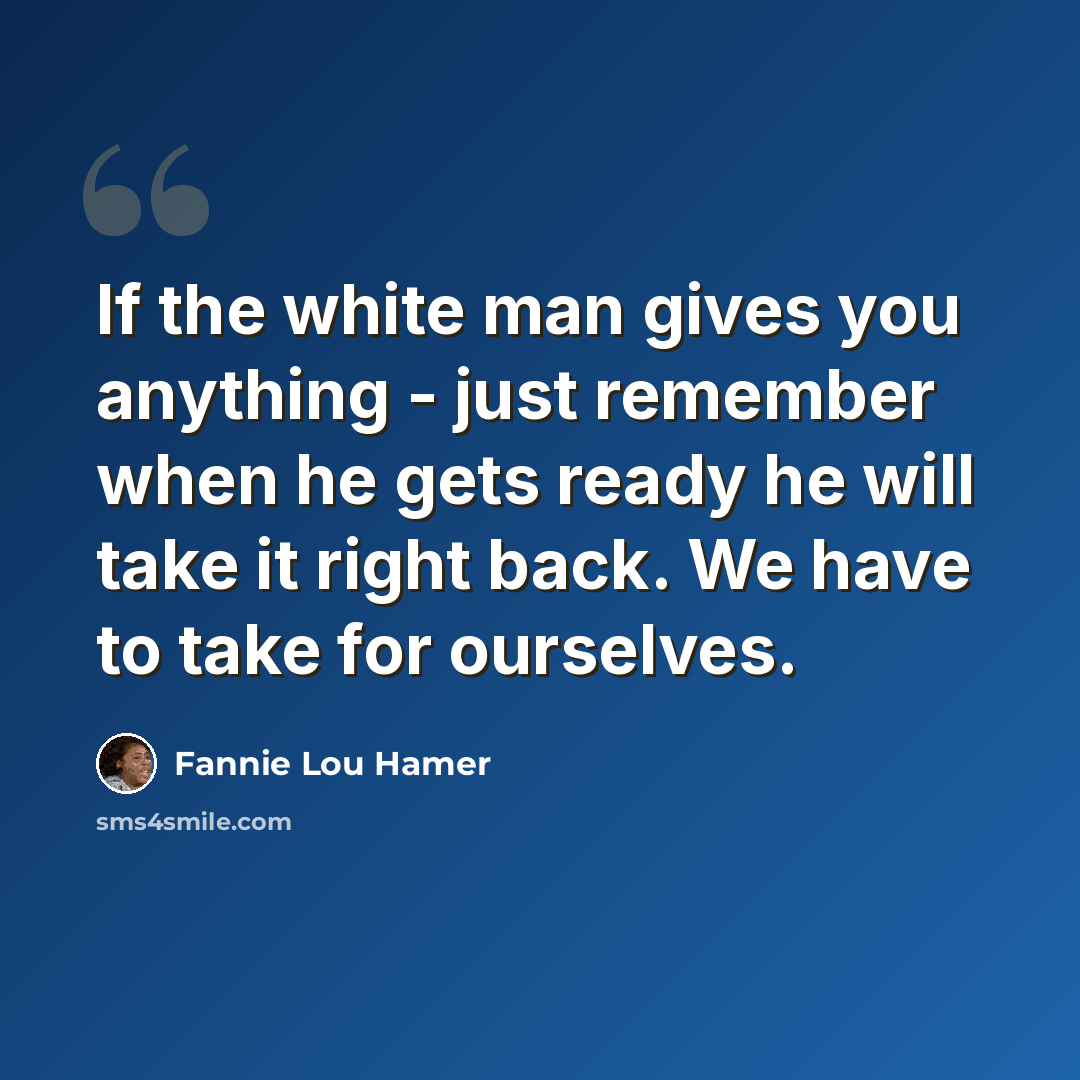“If the white man gives you anything - just remember when he gets ready he will take it right back. We have to take for ourselves.” quote by Fannie Lou Hamer