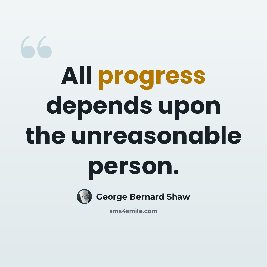“All progress depends upon the unreasonable person.” quote by George Bernard Shaw