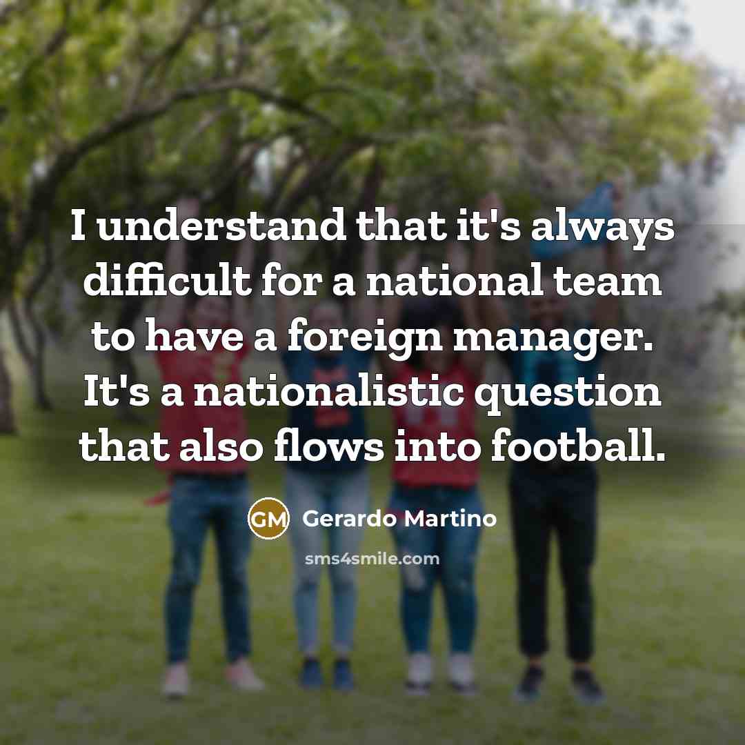 “I understand that it's always difficult for a national team to have a foreign manager. It's a nationalistic question that also flows into football.” quote by Gerardo Martino