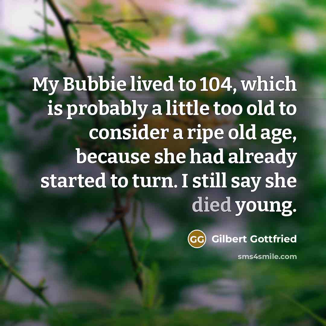 “My Bubbie lived to 104, which is probably a little too old to consider a ripe old age, because she had already started to turn. I still say she died young.” quote by Gilbert Gottfried
