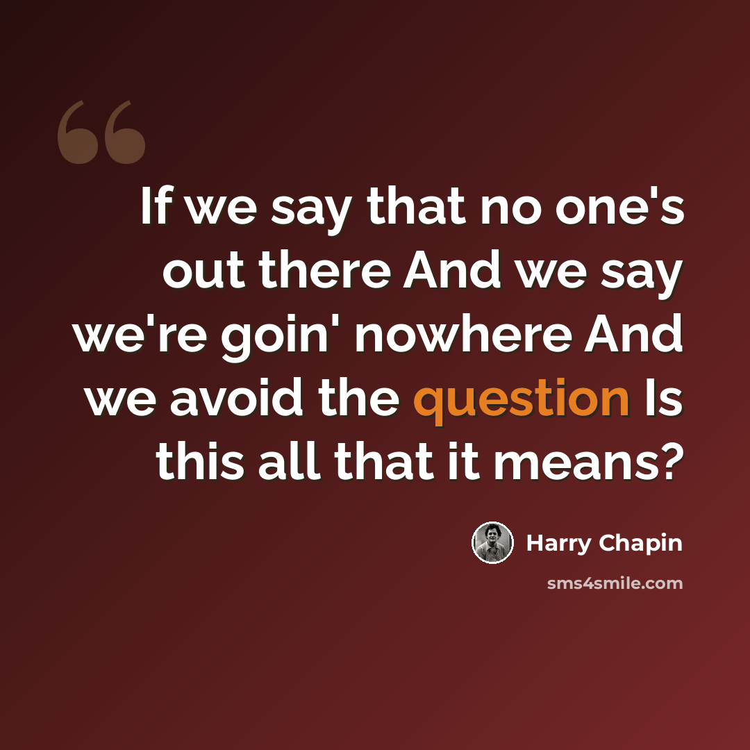 “If we say that no one's out there And we say we're goin' nowhere And we avoid the question Is this all that it means?” quote by Harry Chapin