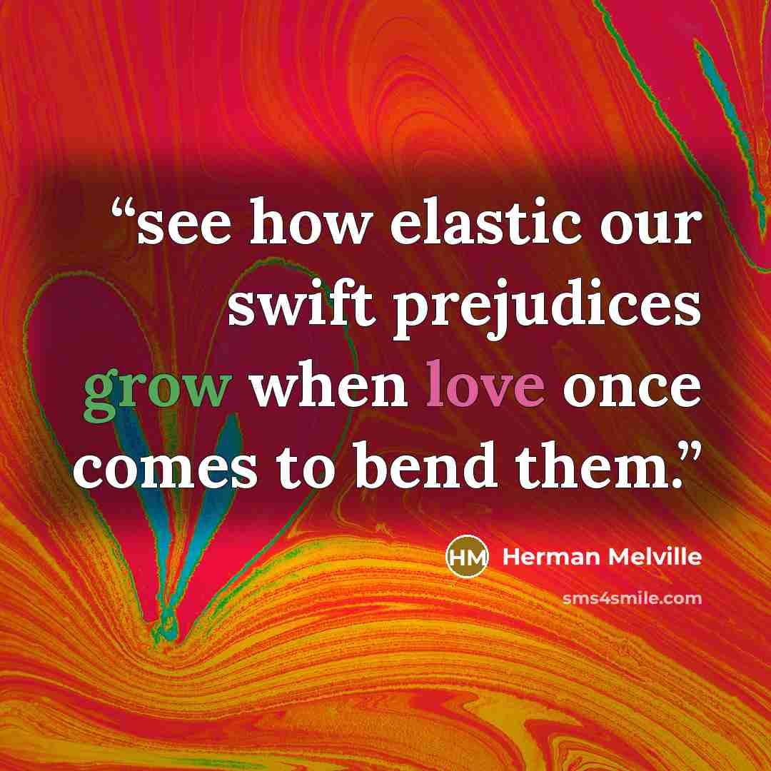 “see how elastic our swift prejudices grow when love once comes to bend them.” quote by Herman Melville