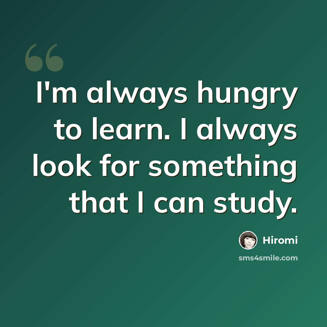 “I'm always hungry to learn. I always look for something that I can study.” quote by Hiromi