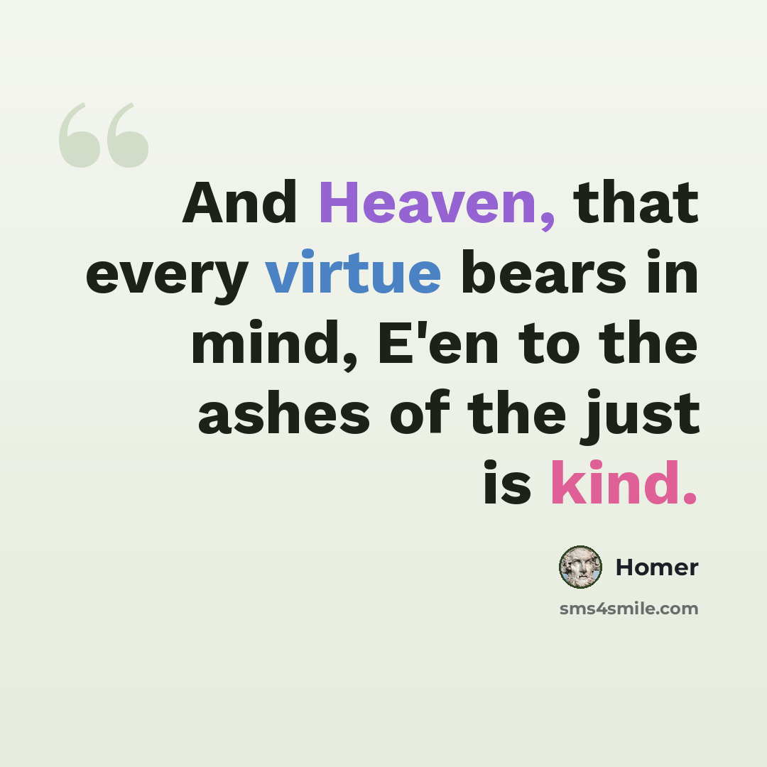 “And Heaven, that every virtue bears in mind, E'en to the ashes of the just is kind.” quote by Homer