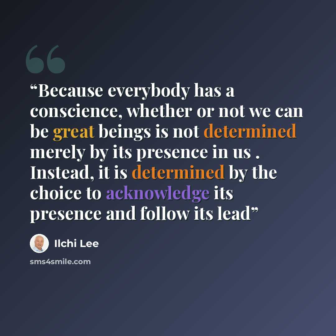 “Because everybody has a conscience, whether or not we can be great beings is not determined merely by its presence in us . Instead, it is determined by the choice to acknowledge its presence and follow its lead” quote by Ilchi Lee