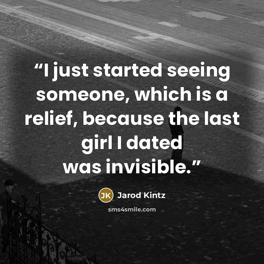 “I just started seeing someone, which is a relief, because the last girl I dated was invisible.” quote by Jarod Kintz