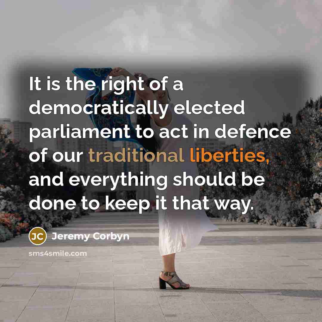 “It is the right of a democratically elected parliament to act in defence of our traditional liberties, and everything should be done to keep it that way.” quote by Jeremy Corbyn