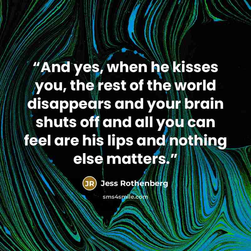 “And yes, when he kisses you, the rest of the world disappears and your brain shuts off and all you can feel are his lips and nothing else matters.” quote by Jess Rothenberg
