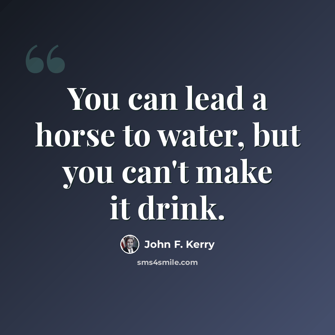 “You can lead a horse to water, but you can't make it drink.” quote by John F. Kerry