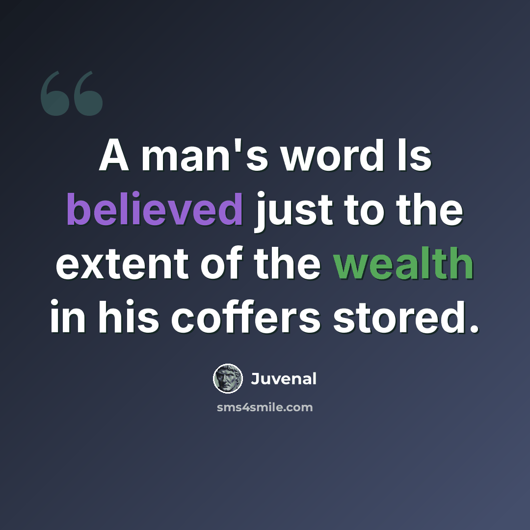 “A man's word Is believed just to the extent of the wealth in his coffers stored.” quote by Juvenal