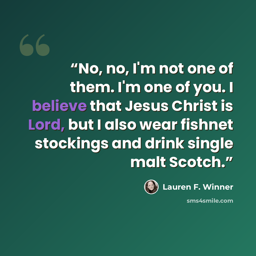 “No, no, I'm not one of them. I'm one of you. I believe that Jesus Christ is Lord, but I also wear fishnet stockings and drink single malt Scotch.” quote by Lauren F. Winner