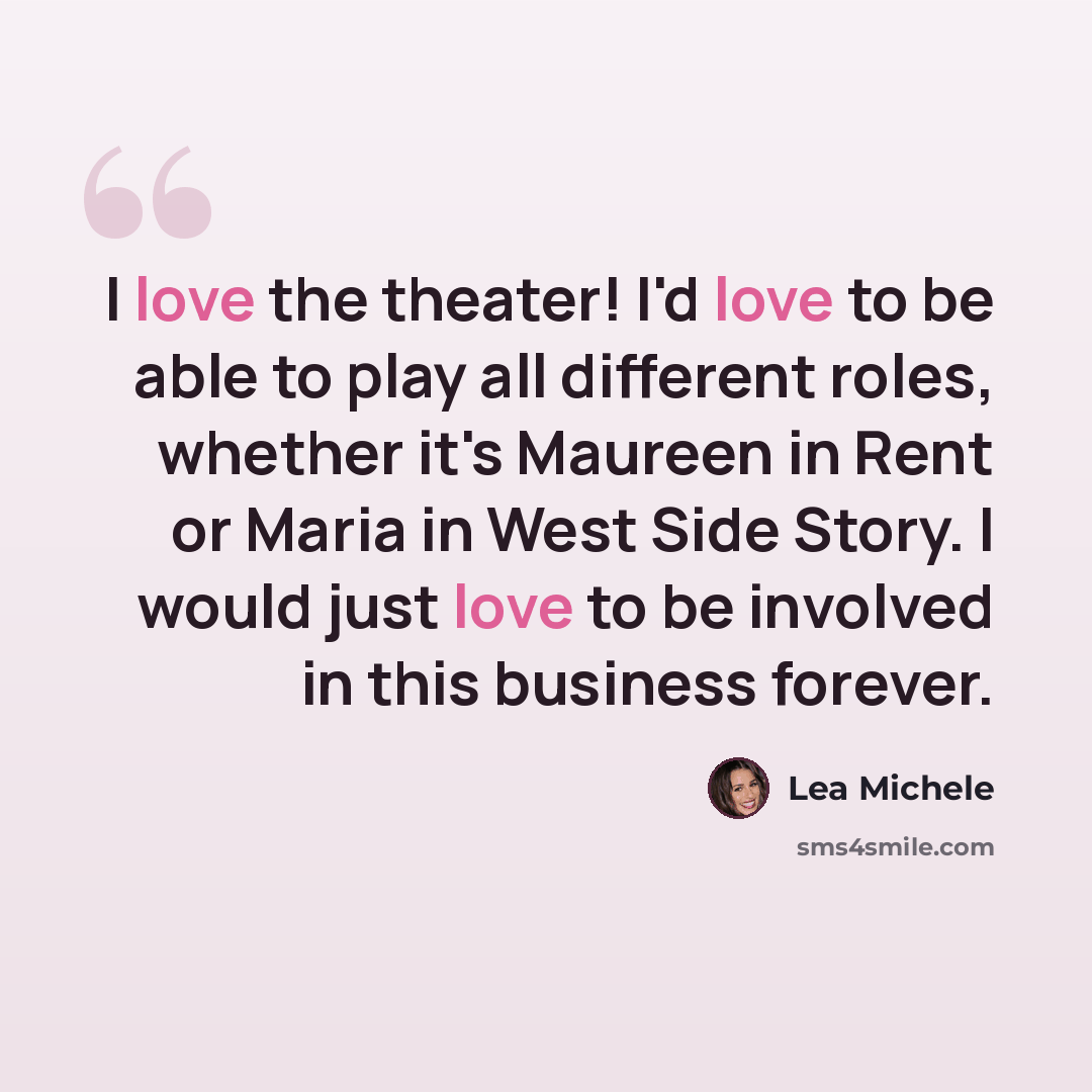 “I love the theater! I'd love to be able to play all different roles, whether it's Maureen in Rent or Maria in West Side Story. I would just love to be involved in this business forever.” quote by Lea Michele