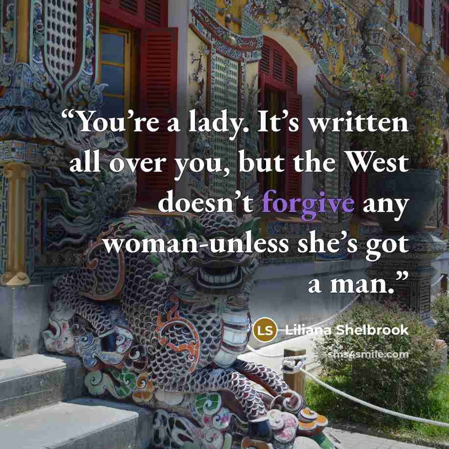 “You’re a lady. It’s written all over you, but the West doesn’t forgive any woman-unless she’s got a man.” quote by Liliana Shelbrook