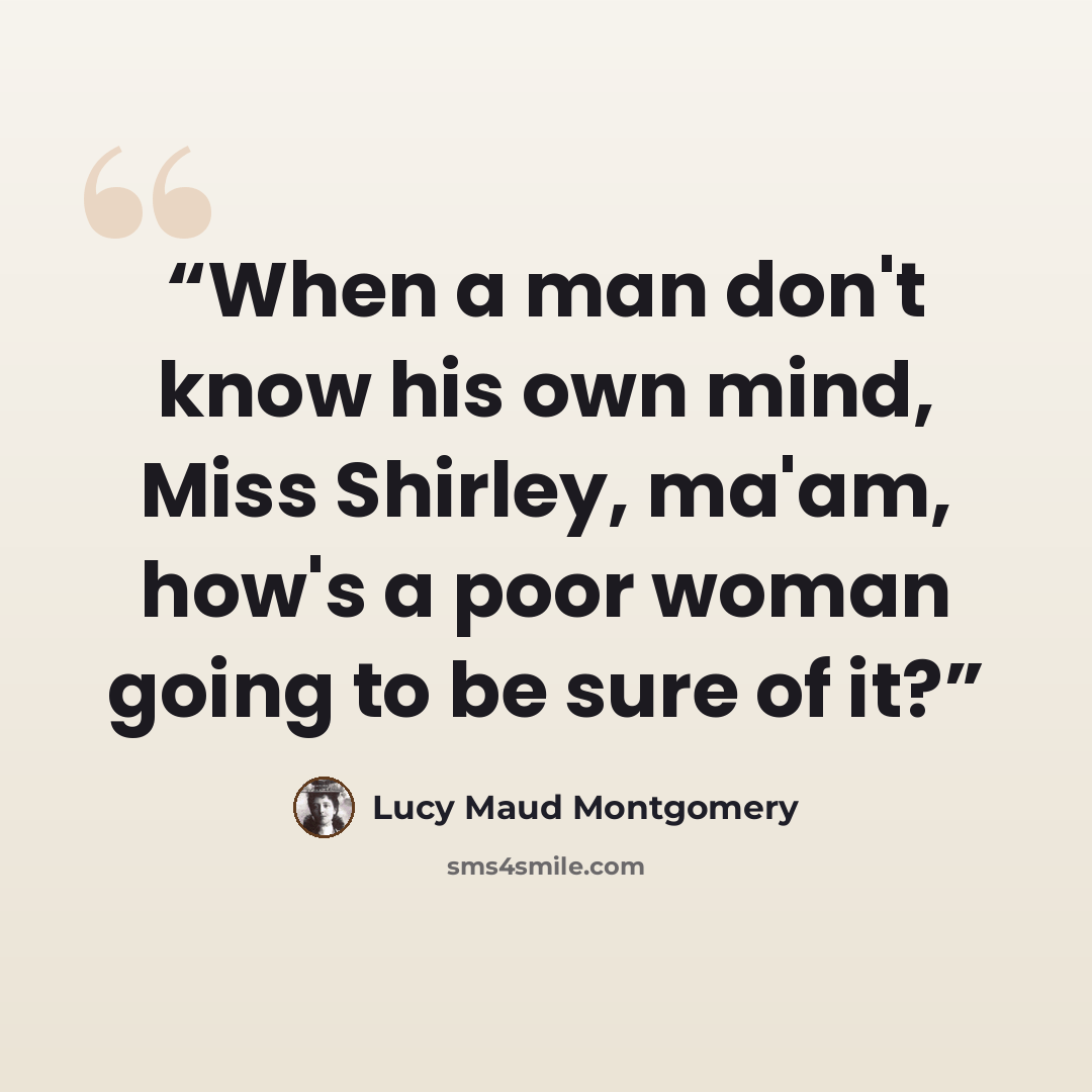 “When a man don't know his own mind, Miss Shirley, ma'am, how's a poor woman going to be sure of it?” quote by Lucy Maud Montgomery