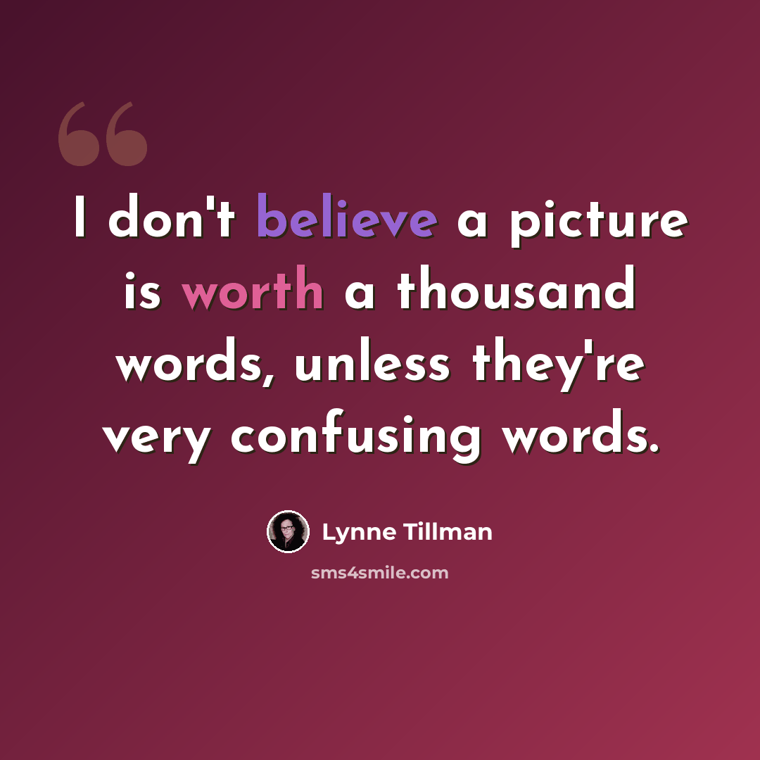 “I don't believe a picture is worth a thousand words, unless they're very confusing words.” quote by Lynne Tillman