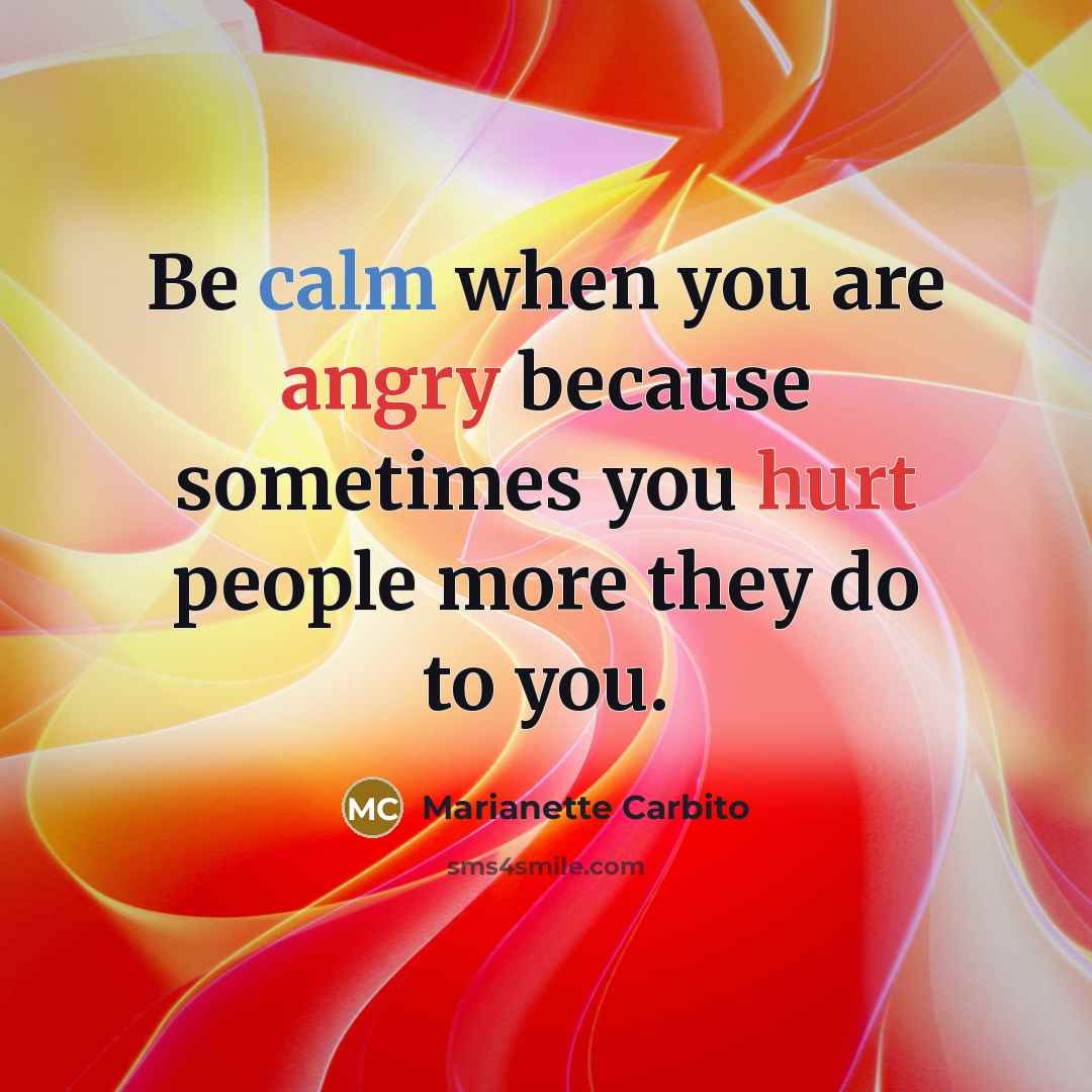 “Be calm when you are angry because sometimes you hurt people more they do to you.” quote by Marianette Carbito