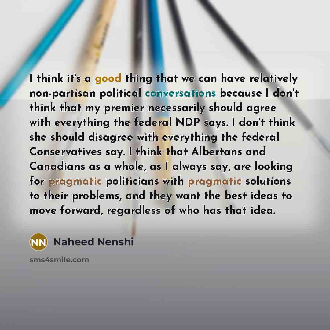 “I think it's a good thing that we can have relatively non-partisan political conversations because I don't think that my premier necessarily should agree with everything the federal NDP says. I don't think she should disagree with everything the federal Conservatives say. I think that Albertans…” quote by Naheed Nenshi