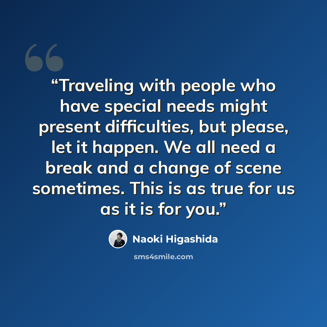 “Traveling with people who have special needs might present difficulties, but please, let it happen. We all need a break and a change of scene sometimes. This is as true for us as it is for you.” quote by Naoki Higashida