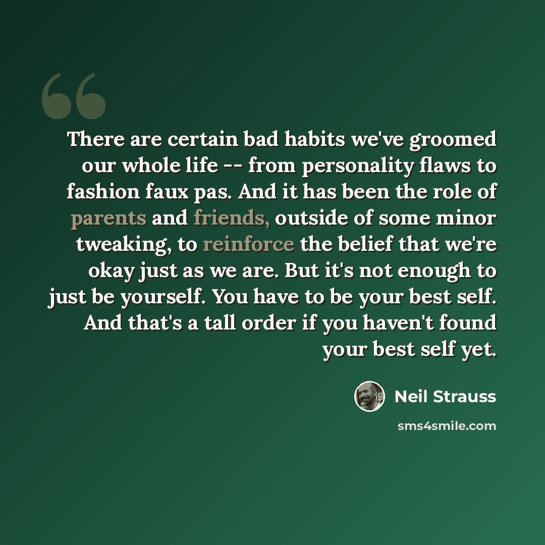 “There are certain bad habits we've groomed our whole life -- from personality flaws to fashion faux pas. And it has been the role of parents and friends, outside of some minor tweaking, to reinforce the belief that we're okay just as we are. But it's not enough to just be yourself. You have to be…” quote by Neil Strauss