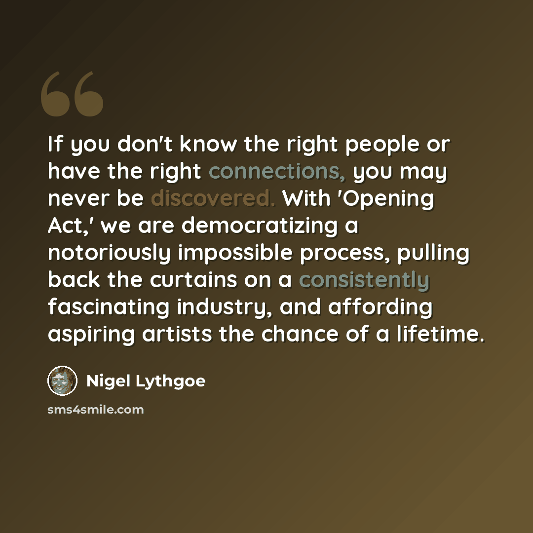 “If you don't know the right people or have the right connections, you may never be discovered. With 'Opening Act,' we are democratizing a notoriously impossible process, pulling back the curtains on a consistently fascinating industry, and affording aspiring artists the chance of a lifetime.” quote by Nigel Lythgoe