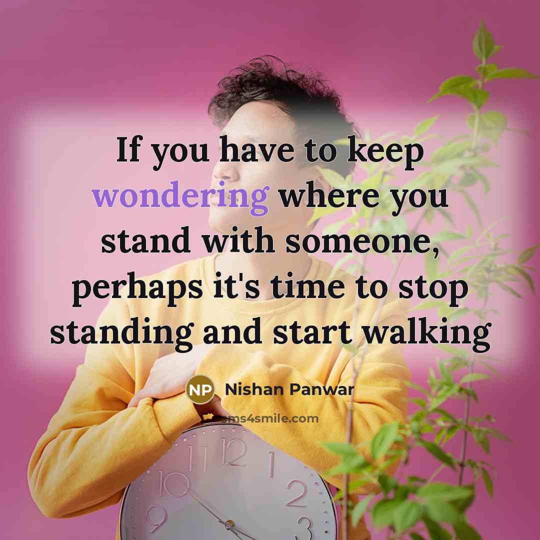 “If you have to keep wondering where you stand with someone, perhaps it's time to stop standing and start walking” quote by Nishan Panwar
