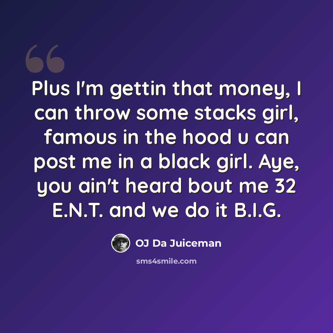 “Plus I'm gettin that money, I can throw some stacks girl, famous in the hood u can post me in a black girl. Aye, you ain't heard bout me 32 E.N.T. and we do it B.I.G.” quote by OJ Da Juiceman