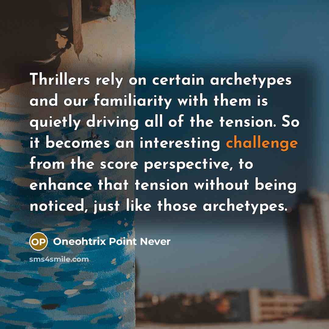 “Thrillers rely on certain archetypes and our familiarity with them is quietly driving all of the tension. So it becomes an interesting challenge from the score perspective, to enhance that tension without being noticed, just like those archetypes.” quote by Oneohtrix Point Never