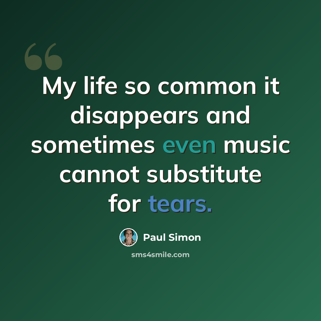 “My life so common it disappears and sometimes even music cannot substitute for tears.” quote by Paul Simon