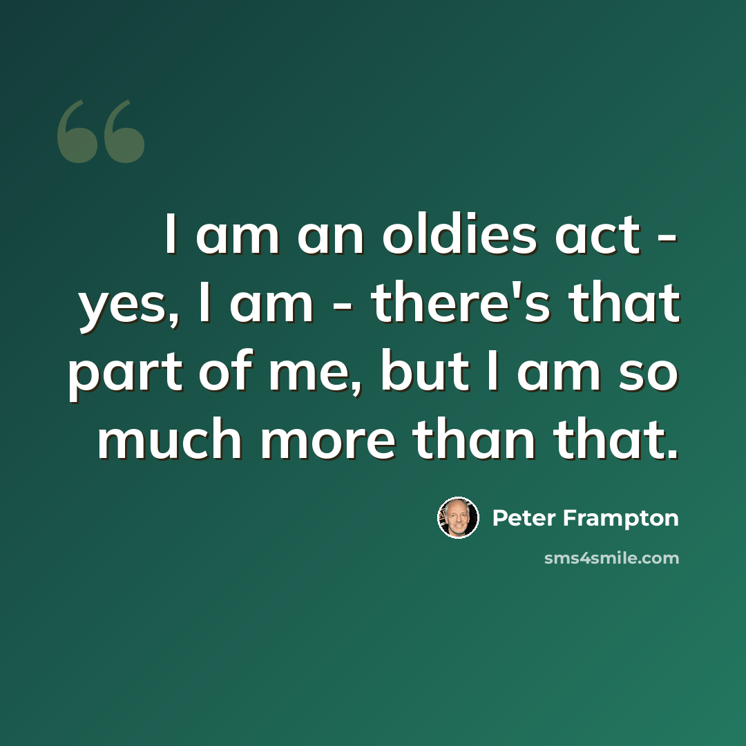 “I am an oldies act - yes, I am - there's that part of me, but I am so much more than that.” quote by Peter Frampton