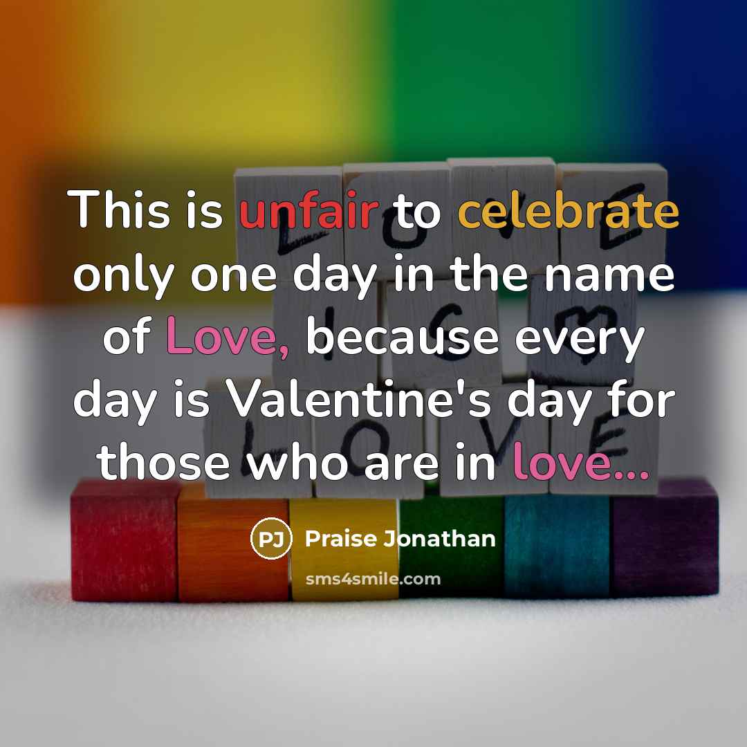 “This is unfair to celebrate only one day in the name of Love, because every day is Valentine's day for those who are in love...” quote by Praise Jonathan