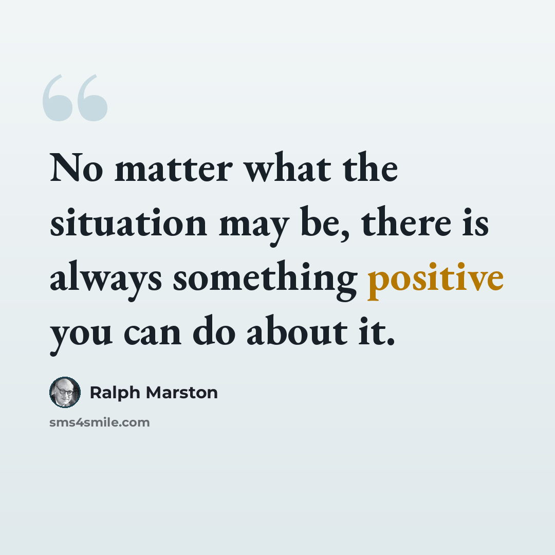 “No matter what the situation may be, there is always something positive you can do about it.” quote by Ralph Marston