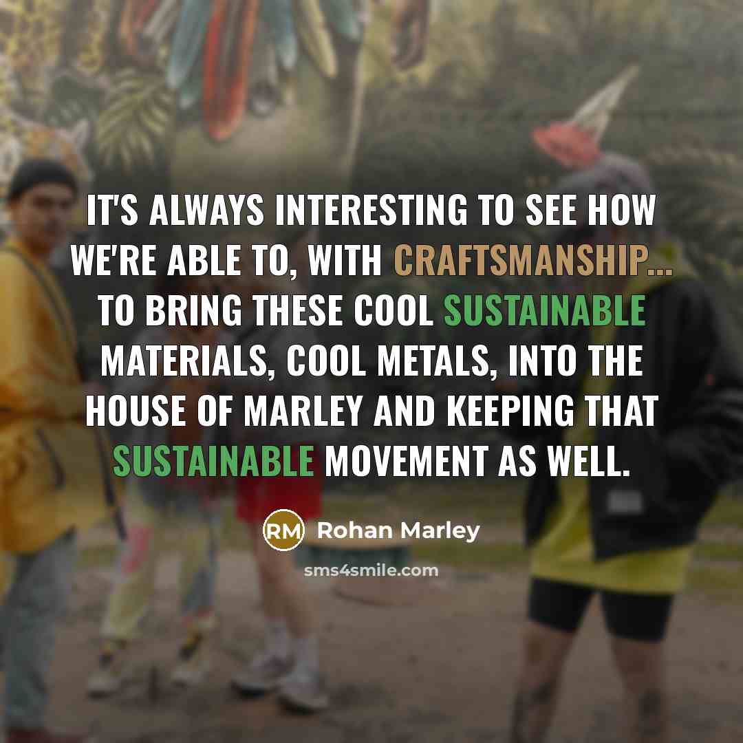 “It's always interesting to see how we're able to, with craftsmanship... to bring these cool sustainable materials, cool metals, into the House of Marley and keeping that sustainable movement as well.” quote by Rohan Marley