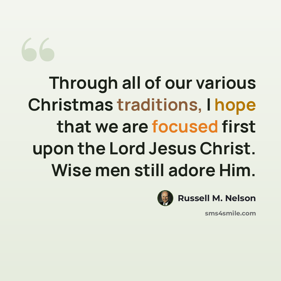 “Through all of our various Christmas traditions, I hope that we are focused first upon the Lord Jesus Christ. Wise men still adore Him.” quote by Russell M. Nelson
